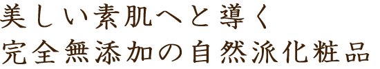 美しい素肌へと導く完全無添加の自然派化粧品