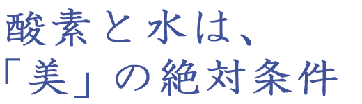 酸素と水は、「美」の絶対条件