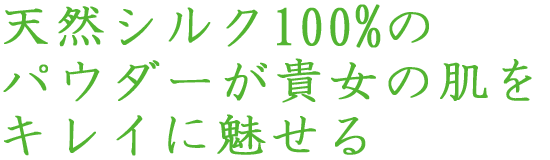 天然シルク100%のパウダーが貴女の肌をキレイに魅せる